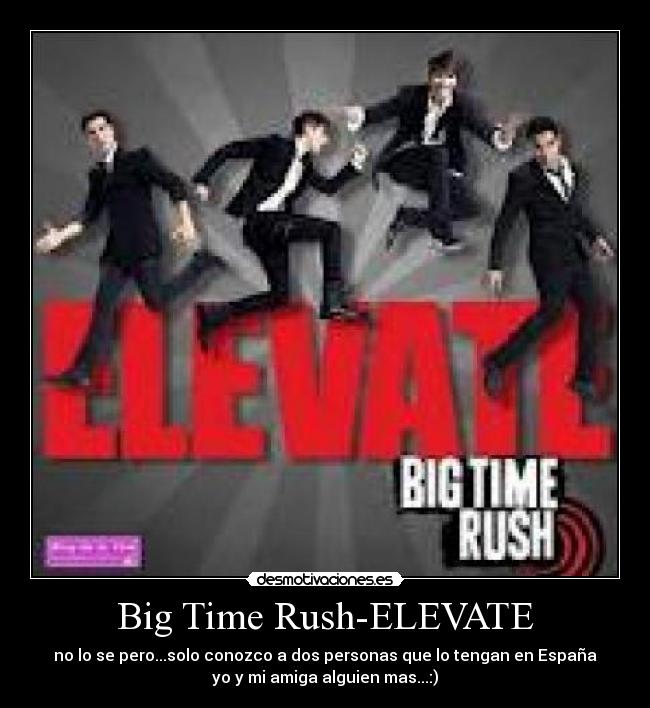 Big Time Rush-ELEVATE - no lo se pero...solo conozco a dos personas que lo tengan en España
yo y mi amiga alguien mas...:)