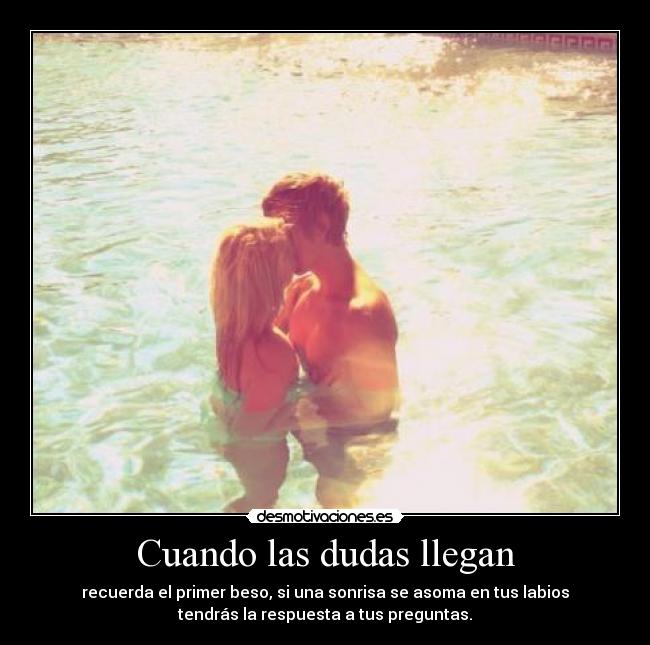 Cuando las dudas llegan - recuerda el primer beso, si una sonrisa se asoma en tus labios
tendrás la respuesta a tus preguntas.
