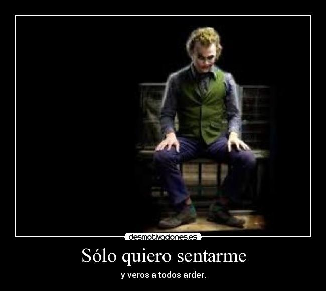 Sólo quiero sentarme - y veros a todos arder.