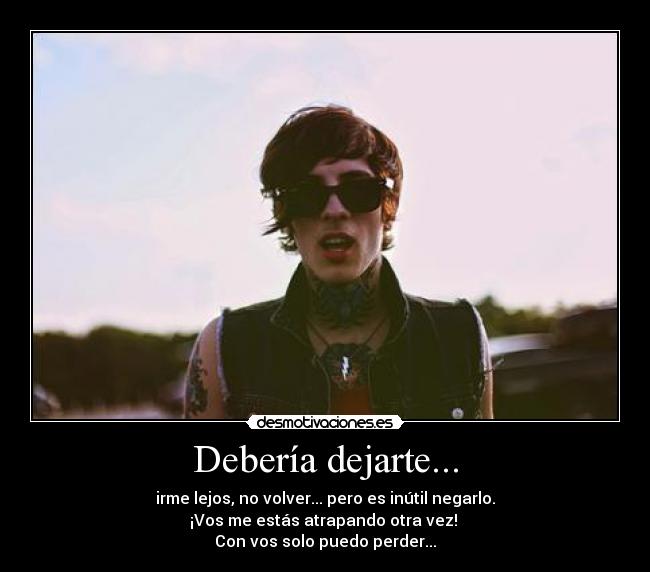 Debería dejarte... - irme lejos, no volver... pero es inútil negarlo.
¡Vos me estás atrapando otra vez! 
Con vos solo puedo perder...