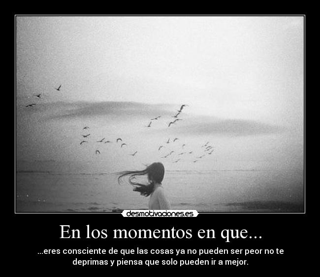 En los momentos en que... - ...eres consciente de que las cosas ya no pueden ser peor no te
deprimas y piensa que solo pueden ir a mejor.