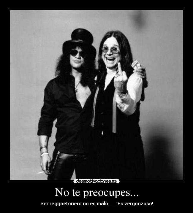 No te preocupes... - Ser reggaetonero no es malo....... Es vergonzoso!