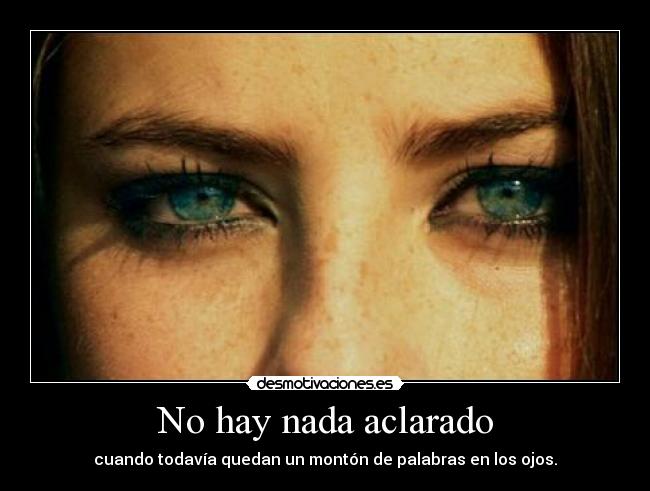 No hay nada aclarado - cuando todavía quedan un montón de palabras en los ojos.
