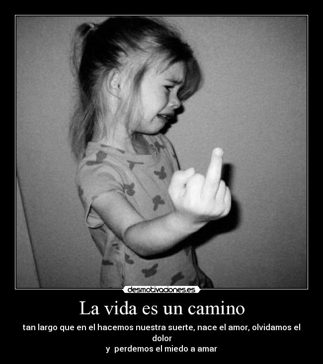 La vida es un camino - tan largo que en el hacemos nuestra suerte, nace el amor, olvidamos el dolor
y  perdemos el miedo a amar