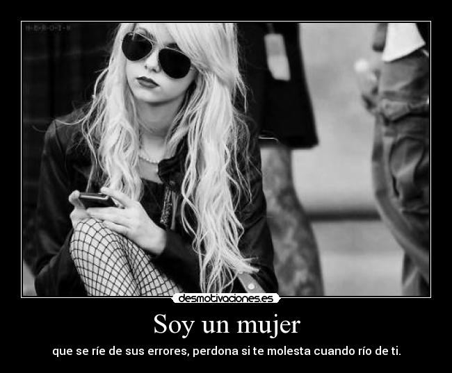 Soy un mujer - que se ríe de sus errores, perdona si te molesta cuando río de ti.