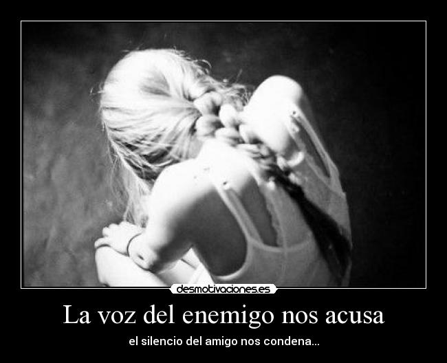 La voz del enemigo nos acusa - el silencio del amigo nos condena...