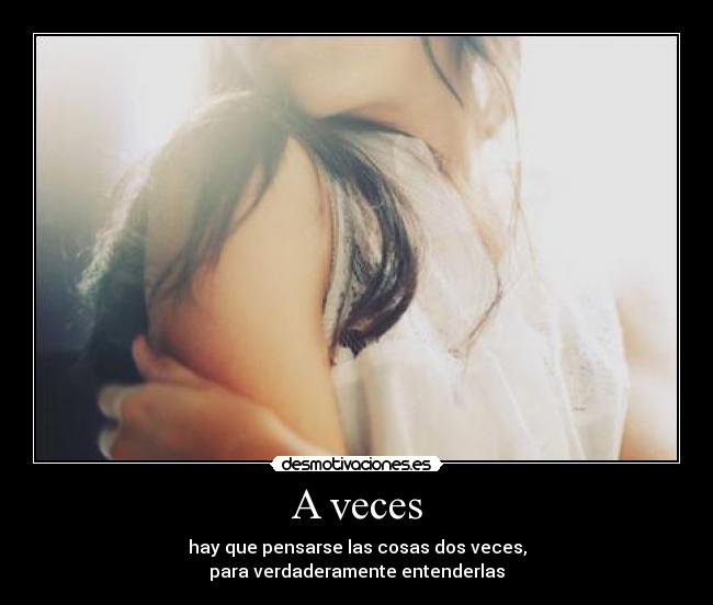 A veces - hay que pensarse las cosas dos veces,
para verdaderamente entenderlas