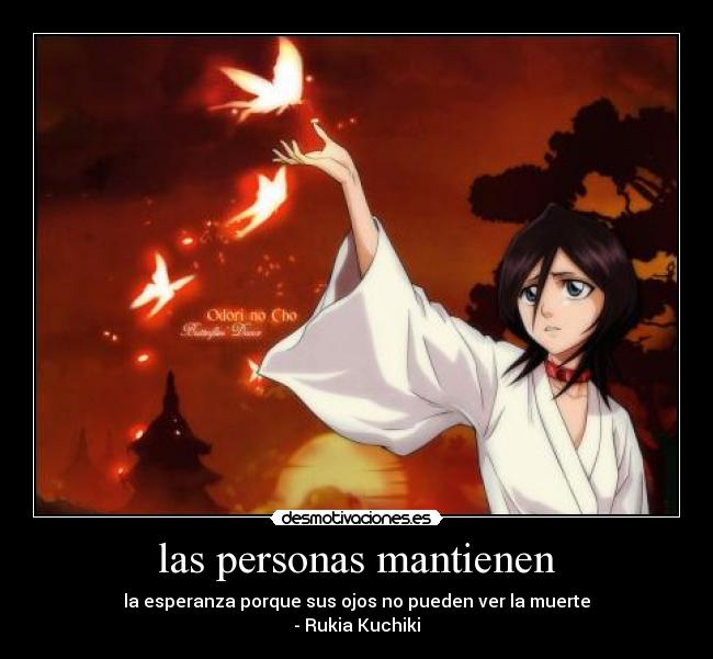 las personas mantienen - la esperanza porque sus ojos no pueden ver la muerte
- Rukia Kuchiki