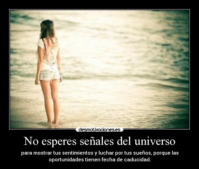 No esperes señales del universo - para mostrar tus sentimientos y luchar por tus sueños, porque las
oportunidades tienen fecha de caducidad.