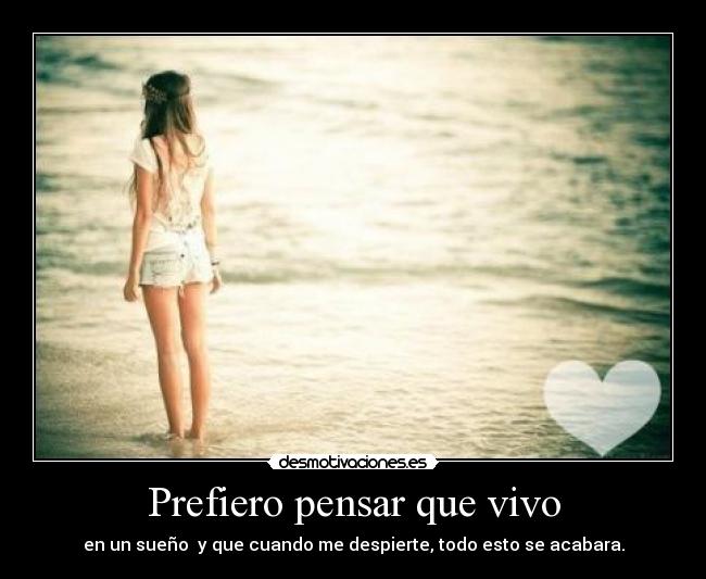 Prefiero pensar que vivo - en un sueño y que cuando me despierte, todo esto se acabara.