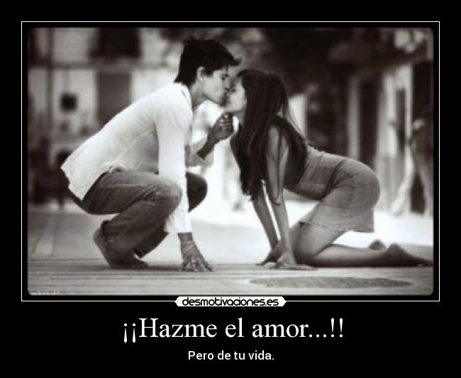 ¡¡Hazme el amor...!! - Pero de tu vida.