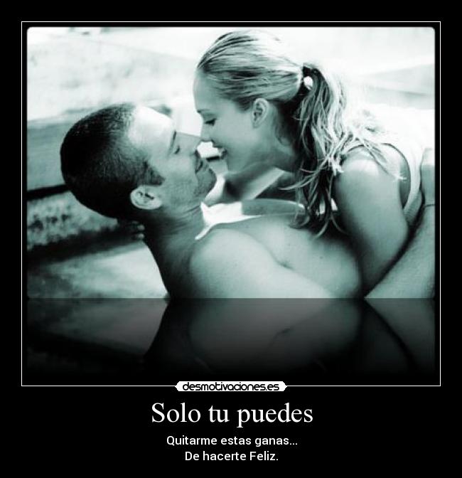 Solo tu puedes - Quitarme estas ganas...
De hacerte Feliz.