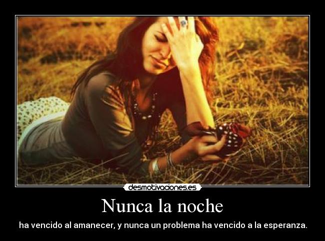 Nunca la noche - ha vencido al amanecer, y nunca un problema ha vencido a la esperanza.