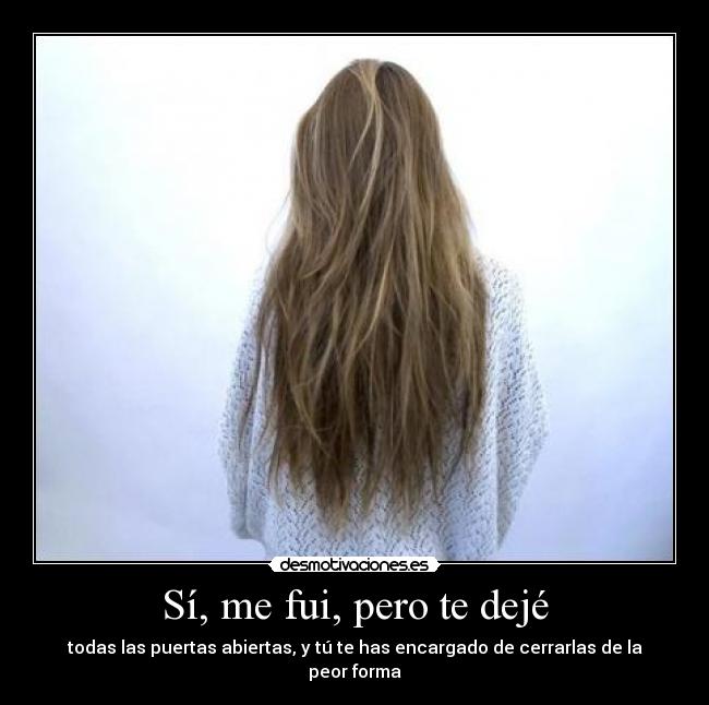 Sí, me fui, pero te dejé - todas las puertas abiertas, y tú te has encargado de cerrarlas de la peor forma