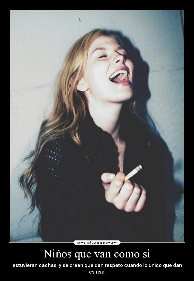 Niños que van como si - estuvieran cachas  y se creen que dan respeto cuando lo unico que dan es risa.