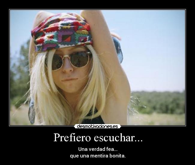 Prefiero escuchar... - Una verdad fea...
que una mentira bonita.