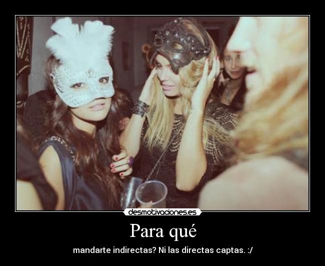 Para qué - mandarte indirectas? Ni las directas captas. :/
