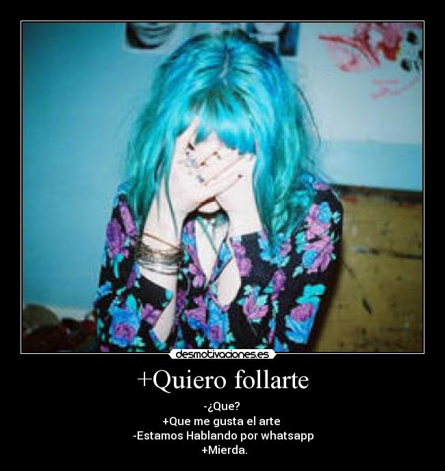 +Quiero follarte - -¿Que? 
+Que me gusta el arte 
-Estamos Hablando por whatsapp
 +Mierda.