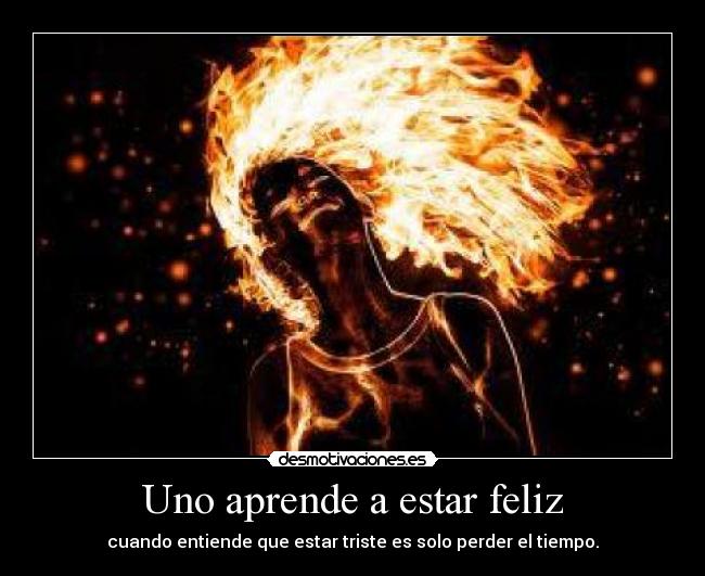 Uno aprende a estar feliz - cuando entiende que estar triste es solo perder el tiempo.