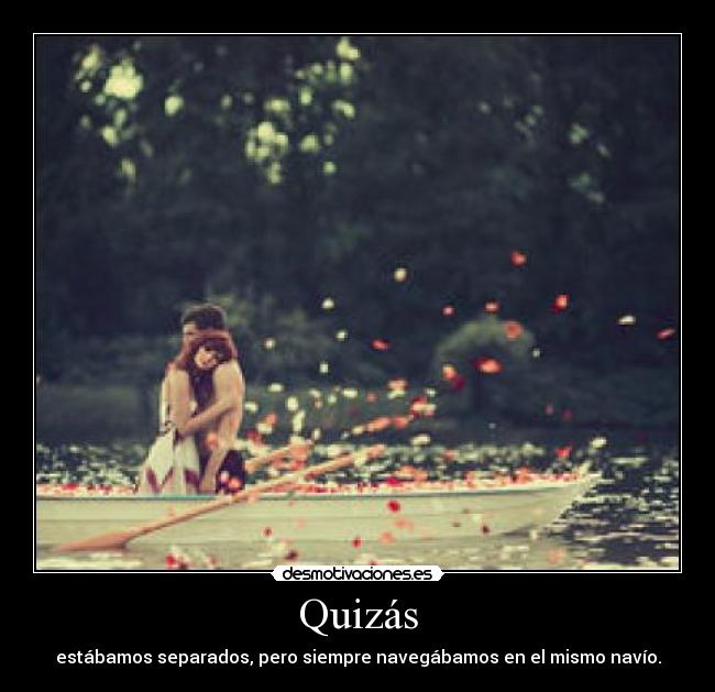 Quizás - estábamos separados, pero siempre navegábamos en el mismo navío.