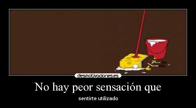 No hay peor sensación que - sentirte utilizado