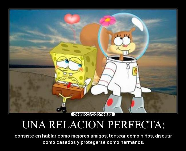 UNA RELACION PERFECTA: - consiste en hablar como mejores amigos, tontear como niños, discutir
como casados y protegerse como hermanos.