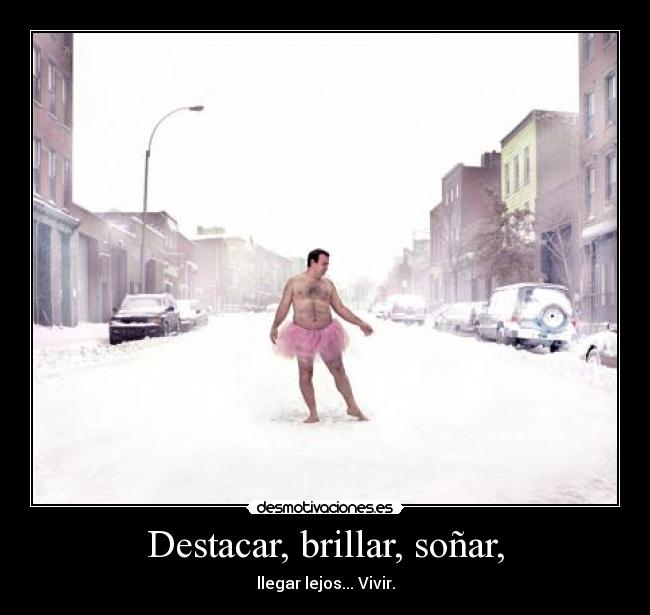 Destacar, brillar, soñar, - llegar lejos... Vivir.