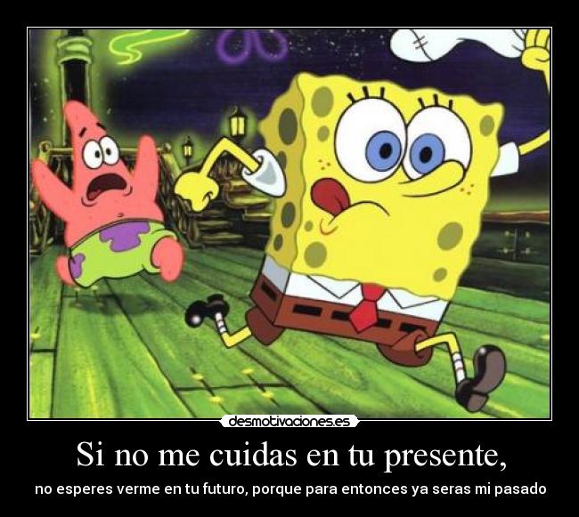 Si no me cuidas en tu presente, - no esperes verme en tu futuro, porque para entonces ya seras mi pasado