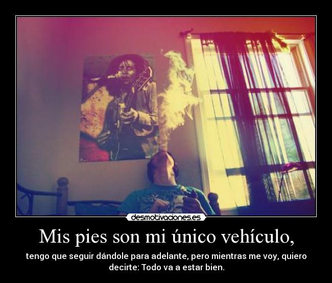 Mis pies son mi único vehículo, - tengo que seguir dándole para adelante, pero mientras me voy, quiero
decirte: Todo va a estar bien.
