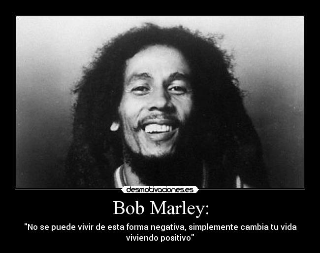 Bob Marley: - No se puede vivir de esta forma negativa, simplemente cambia tu vida
viviendo positivo