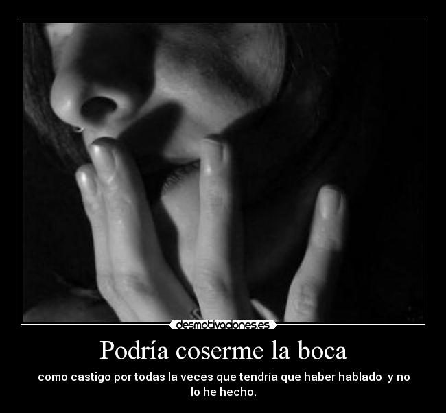 Podría coserme la boca - como castigo por todas la veces que tendría que haber hablado  y no lo he hecho.