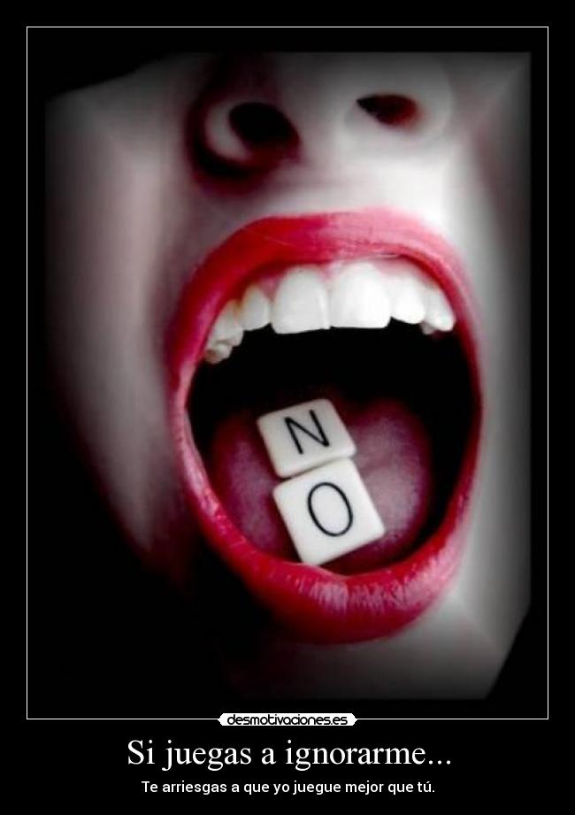 Si juegas a ignorarme... - Te arriesgas a que yo juegue mejor que tú.