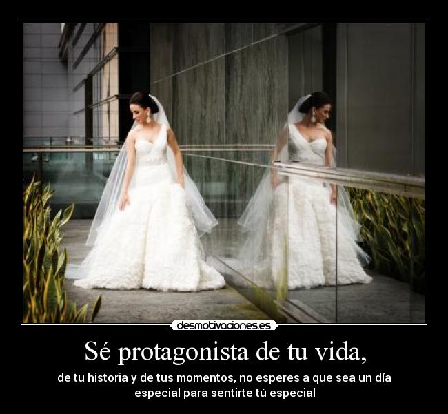 Sé protagonista de tu vida, - de tu historia y de tus momentos, no esperes a que sea un día
especial para sentirte tú especial