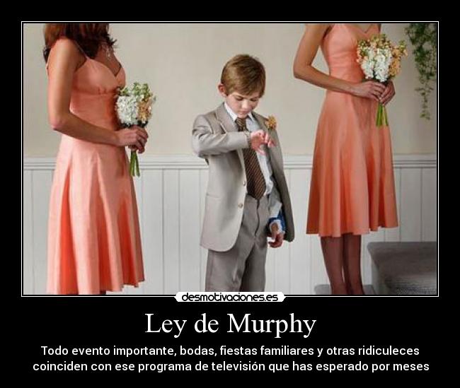 Ley de Murphy - Todo evento importante, bodas, fiestas familiares y otras ridiculeces
coinciden con ese programa de televisión que has esperado por meses