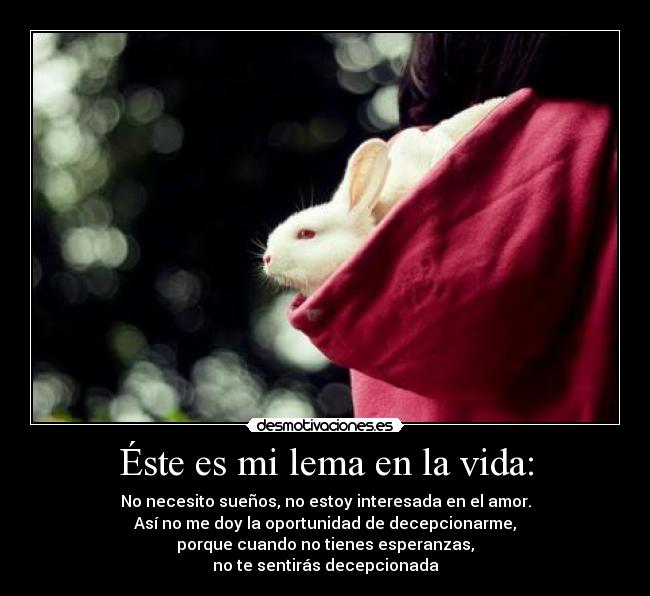 Éste es mi lema en la vida: - No necesito sueños, no estoy interesada en el amor.
Así no me doy la oportunidad de decepcionarme,
porque cuando no tienes esperanzas,
no te sentirás decepcionada