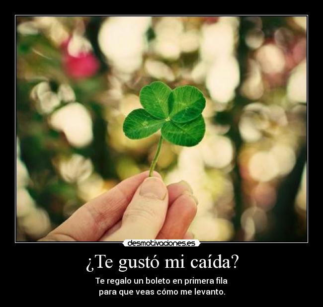 ¿Te gustó mi caída? - Te regalo un boleto en primera fila
para que veas cómo me levanto.