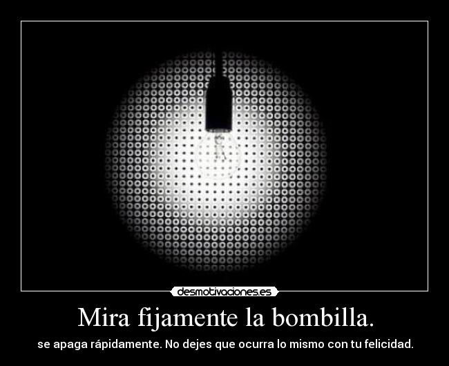 Mira fijamente la bombilla. - se apaga rápidamente. No dejes que ocurra lo mismo con tu felicidad.