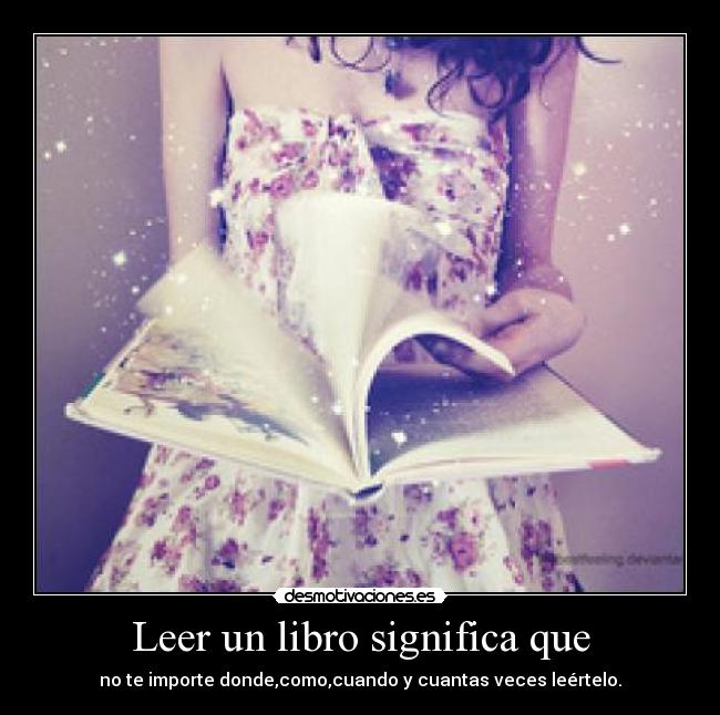 Leer un libro significa que - no te importe donde,como,cuando y cuantas veces leértelo.