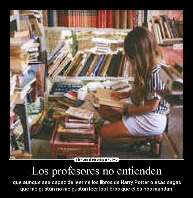 Los profesores no entienden - que aunque sea capaz de leerme los libros de Harry Potter o esas sagas
que me gustan no me gustan leer los libros que ellos nos mandan.