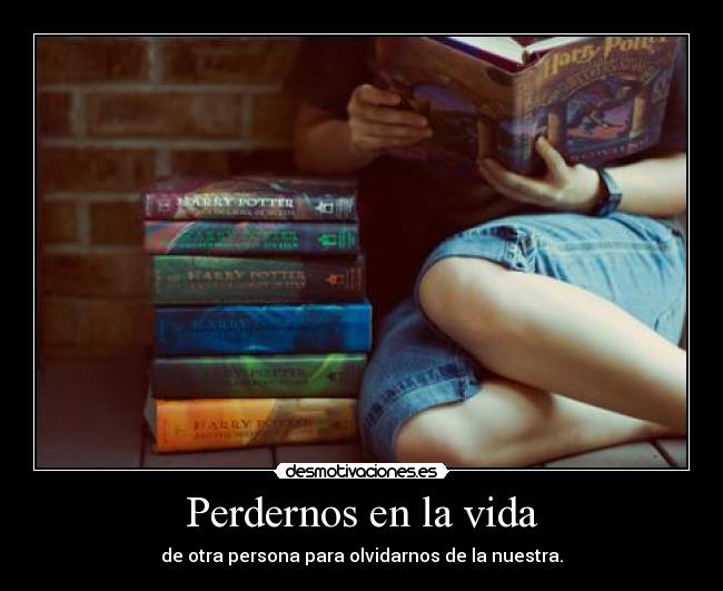 Perdernos en la vida - de otra persona para olvidarnos de la nuestra.