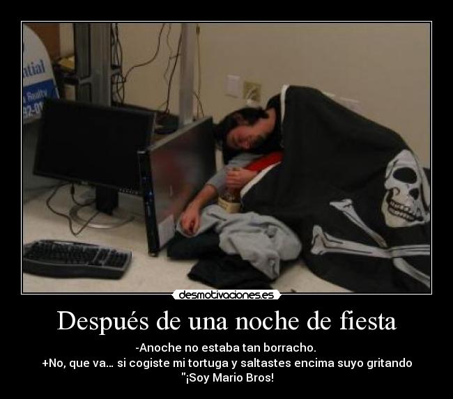 Después de una noche de fiesta - -Anoche no estaba tan borracho.
+No, que va… si cogiste mi tortuga y saltastes encima suyo gritando
¡Soy Mario Bros!