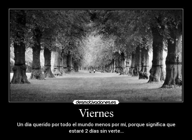 Viernes - Un día querido por todo el mundo menos por mí, porque significa que
estaré 2 días sin verte...