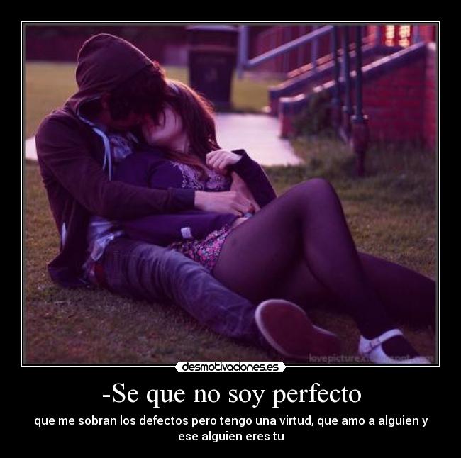 -Se que no soy perfecto - que me sobran los defectos pero tengo una virtud, que amo a alguien y
ese alguien eres tu