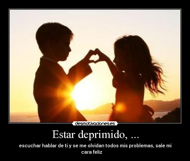 Estar deprimido, ... - escuchar hablar de ti y se me olvidan todos mis problemas, sale mi cara feliz  ♠♡♣♤♥