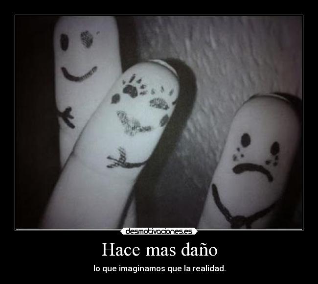 Hace mas daño - lo que imaginamos que la realidad.
