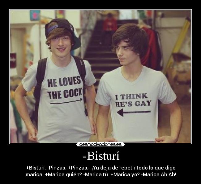 -Bisturí - +Bisturí. -Pinzas. +Pinzas. -¡Ya deja de repetir todo lo que digo
marica! +Marica quién? -Marica tú. +Marica yo? -Marica Ah Ah!