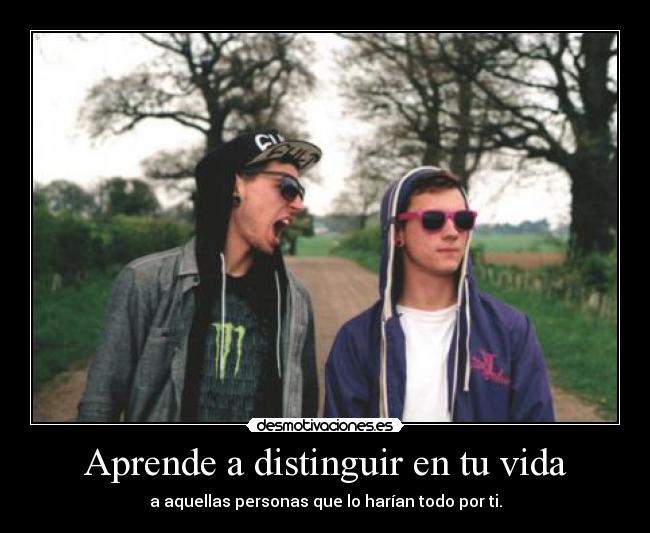 Aprende a distinguir en tu vida - a aquellas personas que lo harían todo por ti.