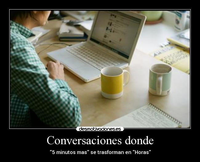 Conversaciones donde - 5 minutos mas se trasforman en Horas