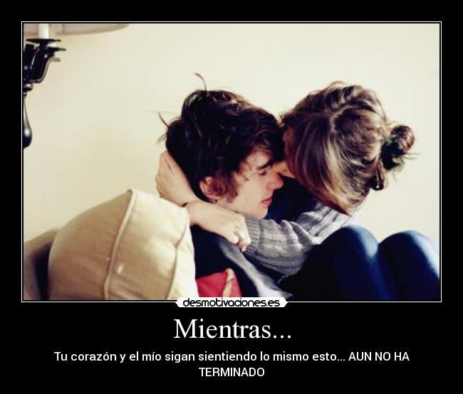 Mientras... - Tu corazón y el mío sigan sientiendo lo mismo esto... AUN NO HA TERMINADO❤