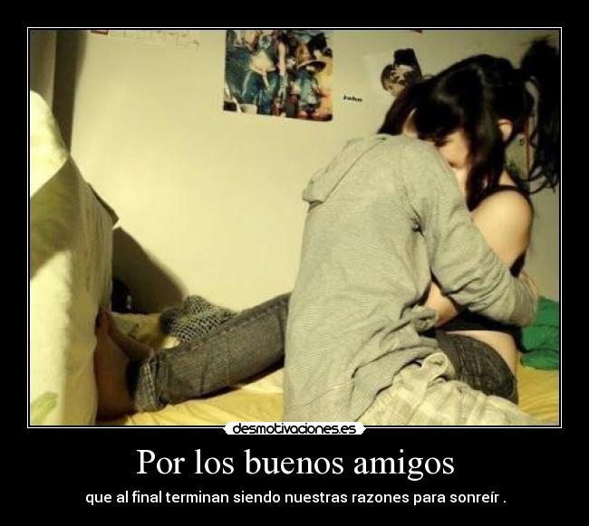 Por los buenos amigos - que al final terminan siendo nuestras razones para sonreír .